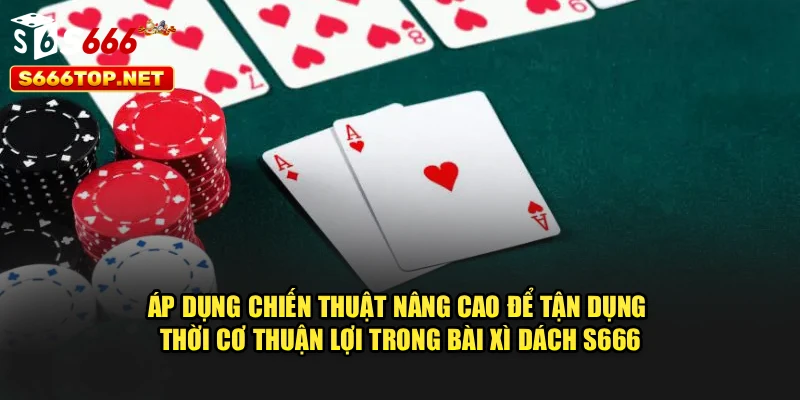 Áp dụng chiến thuật nâng cao để tận dụng thời cơ thuận lợi trong bài xì dách S666