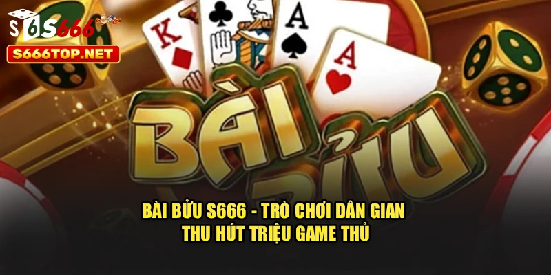 Bài Bửu S666 - Trò Chơi Dân Gian Thu Hút Triệu Game Thủ