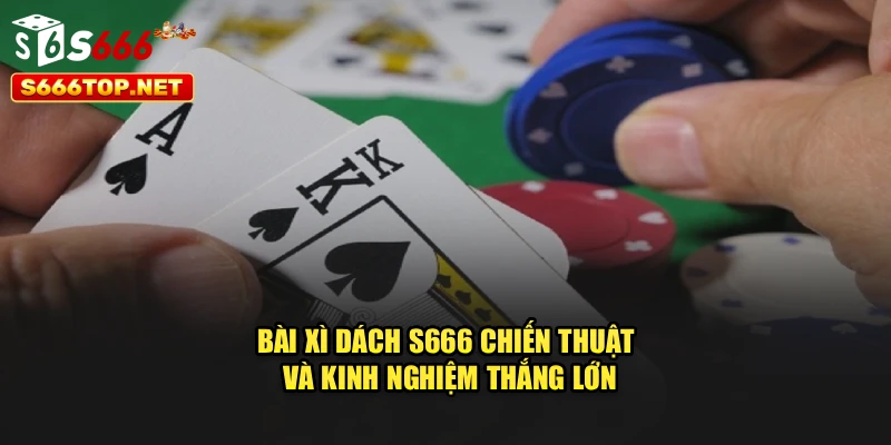 Bài Xì Dách S666 – Chiến Thuật Và Kinh Nghiệm Thắng Lớn