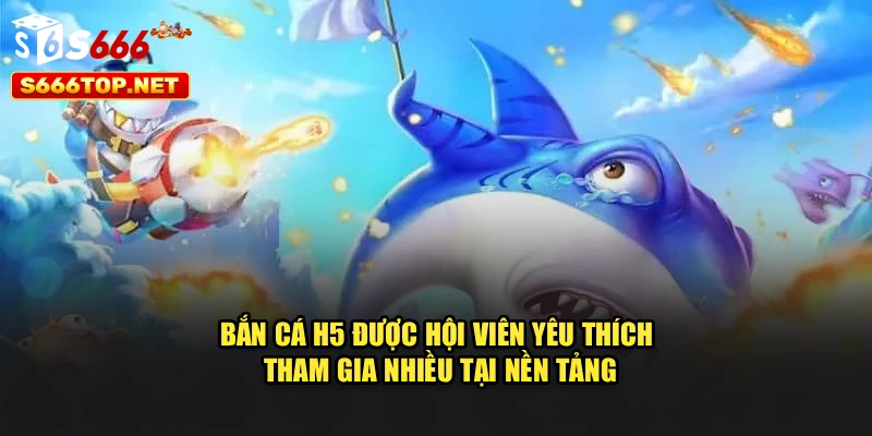 Bắn cá H5 được hội viên yêu thích tham gia nhiều tại nền tảng