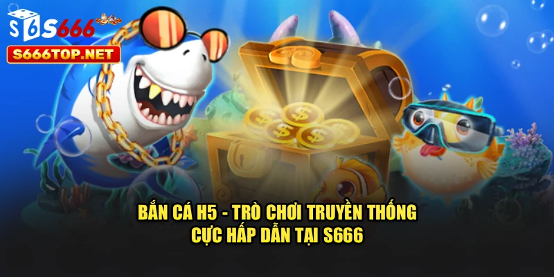 Bắn Cá H5 - Trò Chơi Truyền Thống Cực Hấp Dẫn Tại S666