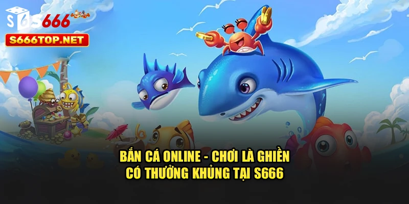 Bắn Cá Online - Chơi Là Ghiền, Có Thưởng Khủng Tại S666
