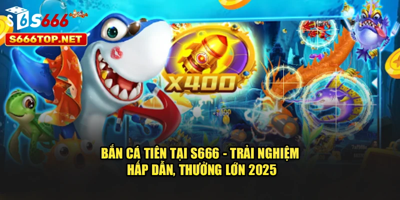 Bắn Cá Tiên Tại S666 - Trải Nghiệm Hấp Dẫn, Thưởng Lớn 2025