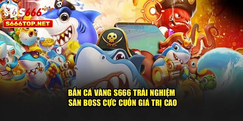 Bắn Cá Vàng S666 Trải Nghiệm Săn Boss Cực Cuốn Giá Trị Cao