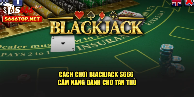 Cách Chơi Blackjack S666 - Cẩm Nang Dành Cho Tân Thủ