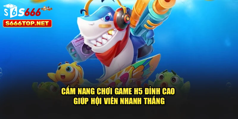 Cẩm nang chơi game H5 đỉnh cao giúp hội viên nhanh thắng