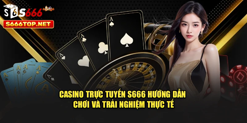 Casino Trực Tuyến S666 – Hướng Dẫn Chơi Và Trải Nghiệm Thực Tế