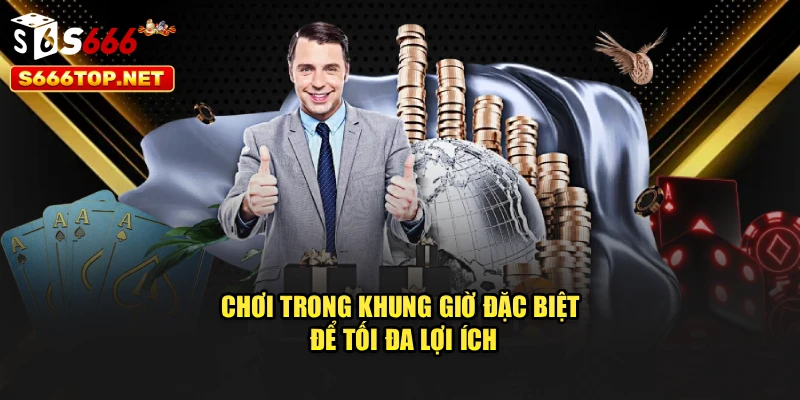 Chơi trong khung giờ đặc biệt để tối đa lợi ích