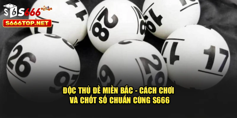 Độc Thủ Đề Miền Bắc - Cách Chơi Và Chốt Số Chuẩn Cùng S666