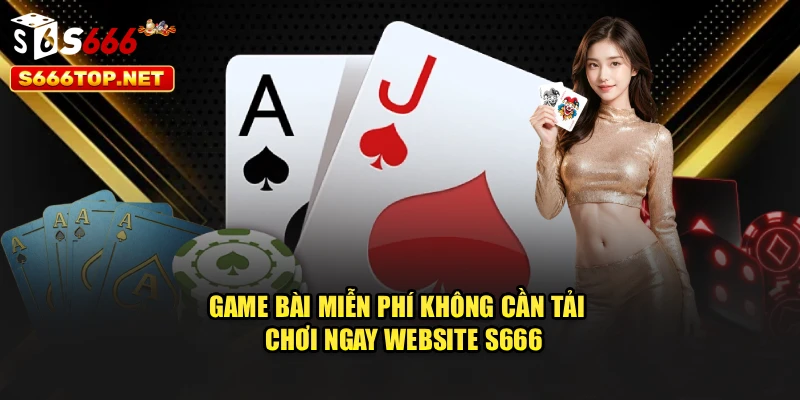 Game Bài Miễn Phí Không Cần Tải - Chơi Ngay Website S666