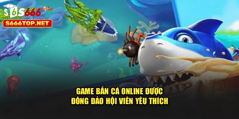Game bắn cá online được đông đảo hội viên yêu thích