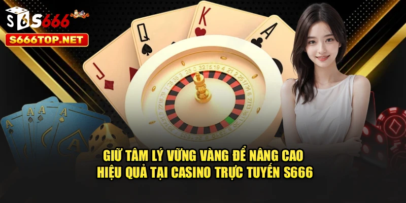 Giữ tâm lý vững vàng để nâng cao hiệu quả tại casino trực tuyến S666