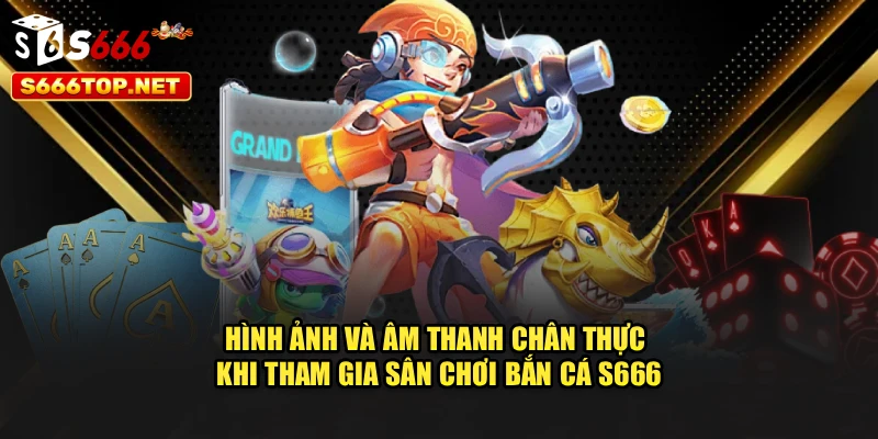Hình ảnh và âm thanh chân thực khi tham gia sân chơi Bắn cá S666