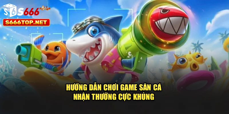 Hướng dẫn chơi game săn cá nhận thưởng cực khủng