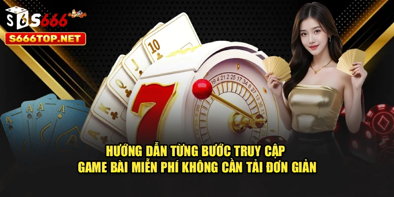 Hướng dẫn từng bước truy cập game bài miễn phí không cần tải đơn giản