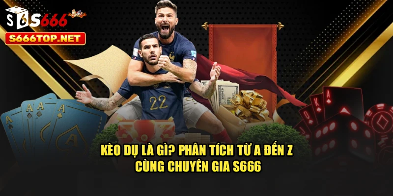 Kèo Dụ Là Gì? Phân Tích Từ A Đến Z Cùng Chuyên Gia S666