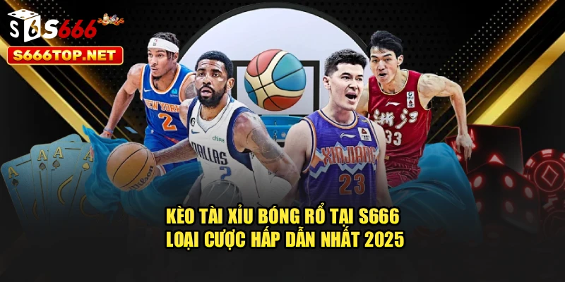 Kèo Tài Xỉu Bóng Rổ Tại S666 - Loại Cược Hấp Dẫn Nhất 2025