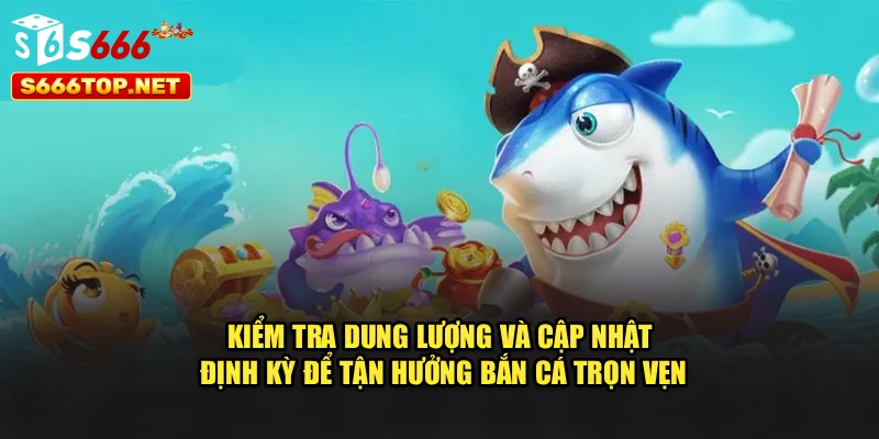 Kiểm tra dung lượng và cập nhật định kỳ để tận hưởng bắn cá trọn vẹn