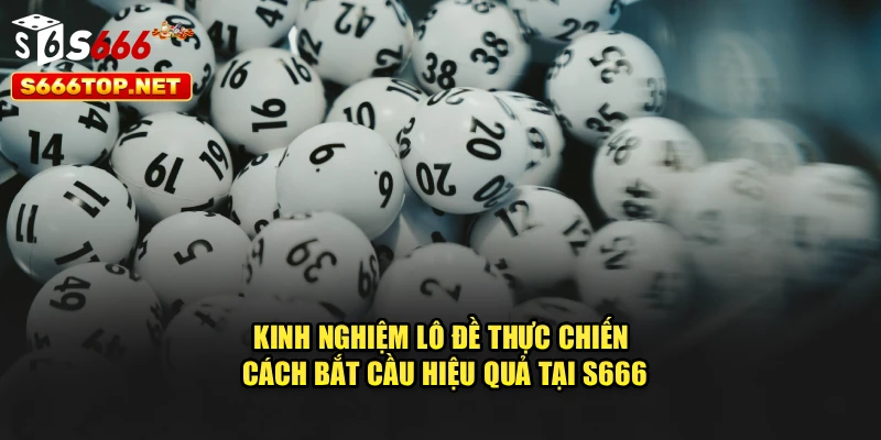 Kinh Nghiệm Lô Đề Thực Chiến - Cách Bắt Cầu Hiệu Quả Tại S666