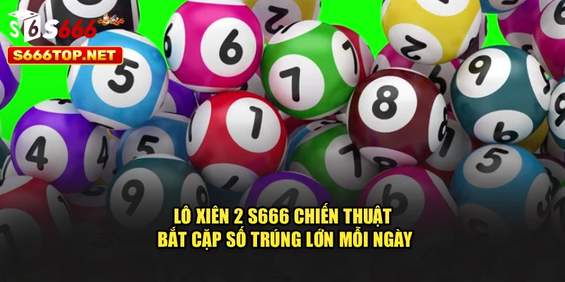 Lô Xiên 2 S666 - Chiến Thuật Bắt Cặp Số Trúng Lớn Mỗi Ngày