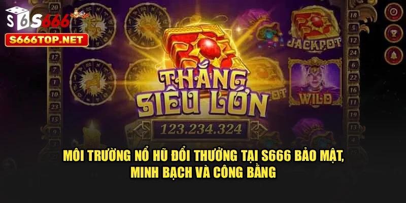 Môi trường nổ hũ đổi thưởng tại S666 bảo mật, minh bạch và công bằng