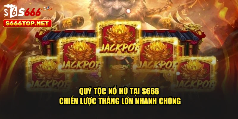 Quý Tộc Nổ Hũ Tại S666 – Chiến Lược Thắng Lớn Nhanh Chóng