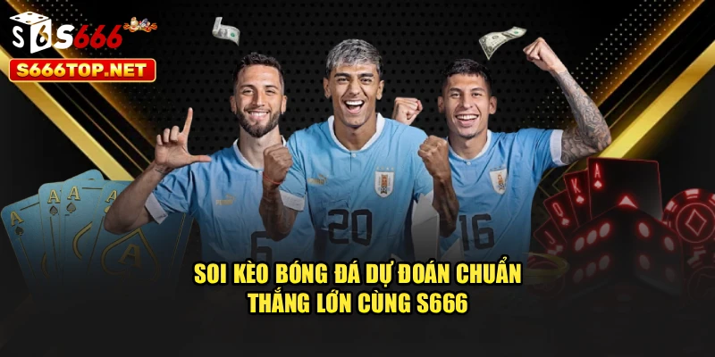 Soi Kèo Bóng Đá – Dự Đoán Chuẩn, Thắng Lớn Cùng S666