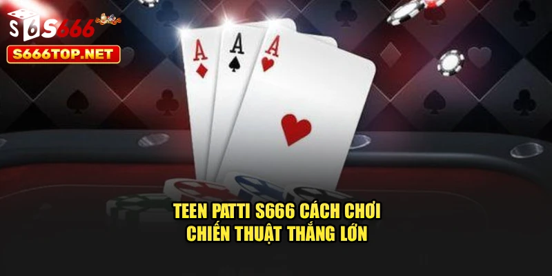 Teen Patti S666 – Cách Chơi, Chiến Thuật Thắng Lớn