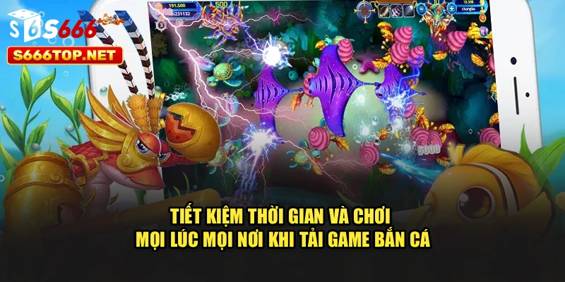 Tiết kiệm thời gian, chơi mọi lúc mọi nơi khi tải game bắn cá