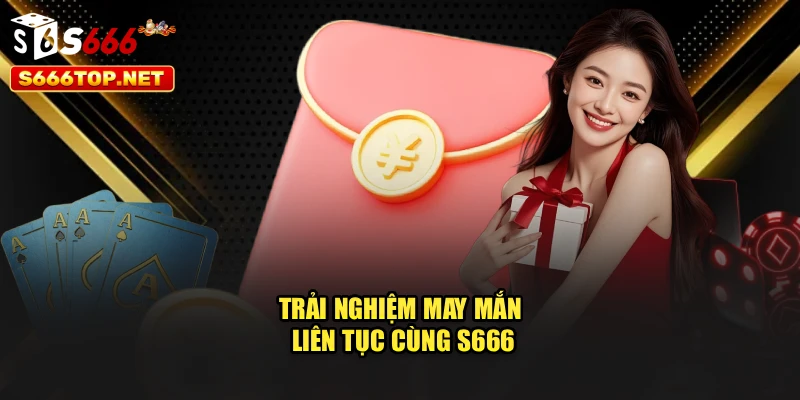 Trải nghiệm may mắn liên tục cùng S666