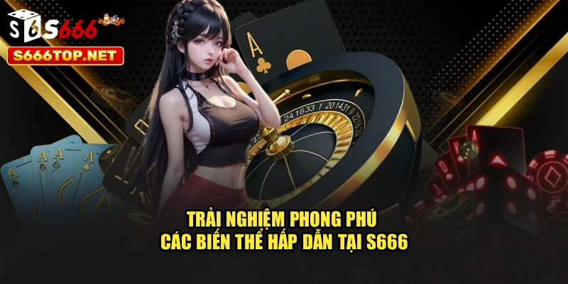 Trải nghiệm phong phú các biến thể hấp dẫn tại S666