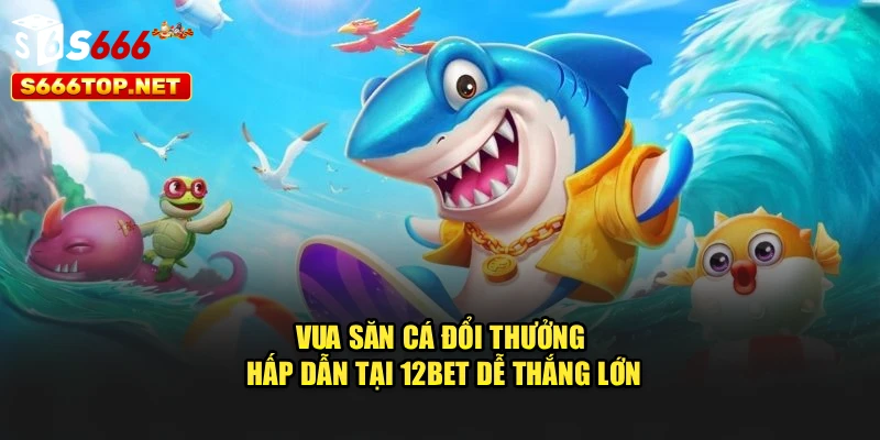 Vua Săn Cá Đổi Thưởng Hấp Dẫn Tại S666 Dễ Thắng Lớn